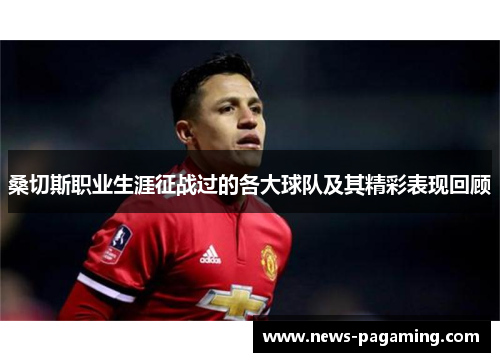 桑切斯职业生涯征战过的各大球队及其精彩表现回顾
