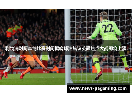 利物浦对阿森纳比赛时间揭晓球迷热议英超焦点大战即将上演