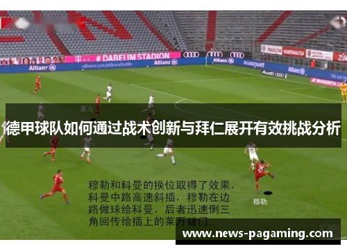 德甲球队如何通过战术创新与拜仁展开有效挑战分析