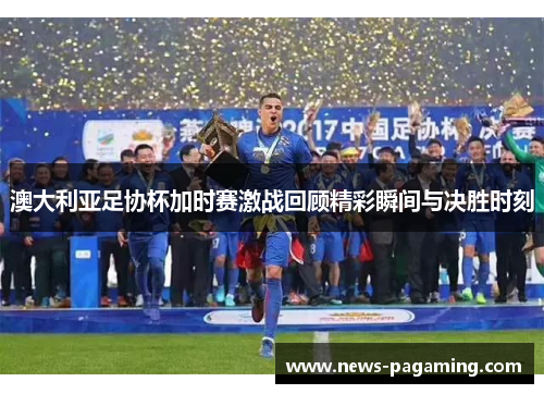 澳大利亚足协杯加时赛激战回顾精彩瞬间与决胜时刻
