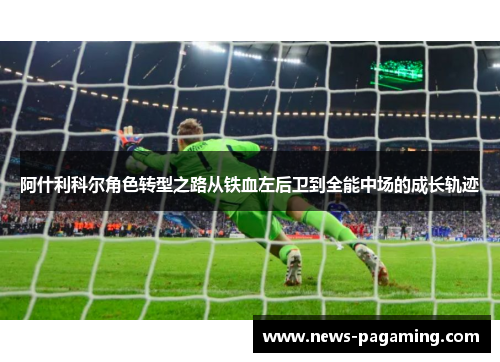 阿什利科尔角色转型之路从铁血左后卫到全能中场的成长轨迹