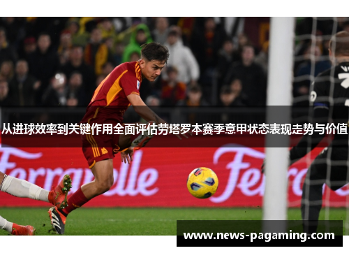 从进球效率到关键作用全面评估劳塔罗本赛季意甲状态表现走势与价值
