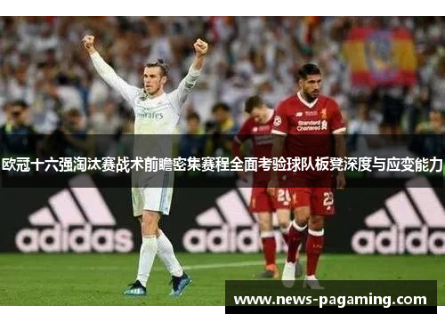欧冠十六强淘汰赛战术前瞻密集赛程全面考验球队板凳深度与应变能力