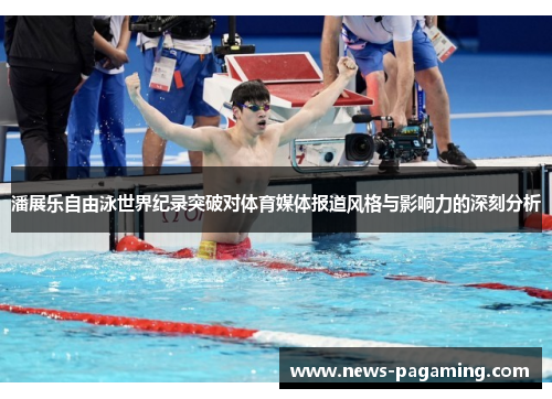 潘展乐自由泳世界纪录突破对体育媒体报道风格与影响力的深刻分析
