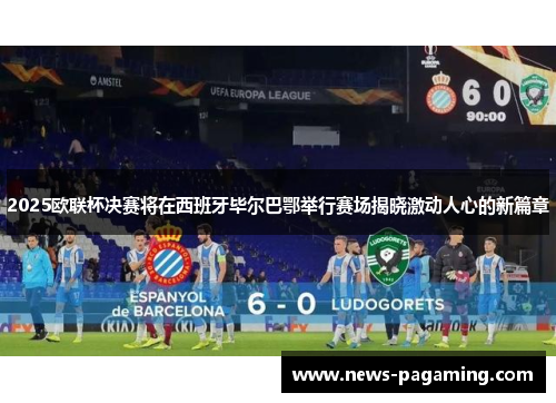 2025欧联杯决赛将在西班牙毕尔巴鄂举行赛场揭晓激动人心的新篇章