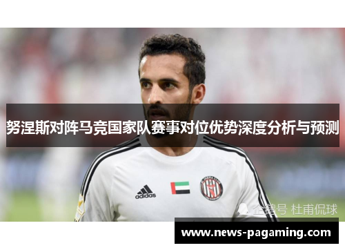 努涅斯对阵马竞国家队赛事对位优势深度分析与预测