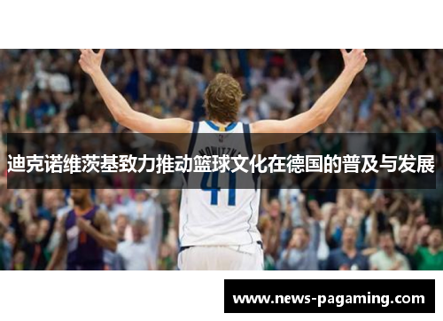 迪克诺维茨基致力推动篮球文化在德国的普及与发展