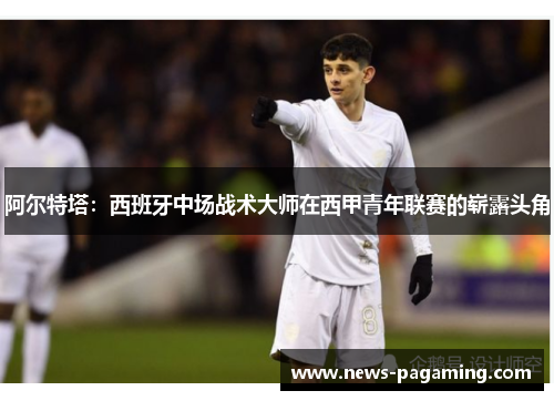 阿尔特塔：西班牙中场战术大师在西甲青年联赛的崭露头角