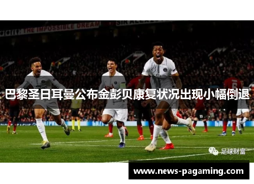 巴黎圣日耳曼公布金彭贝康复状况出现小幅倒退