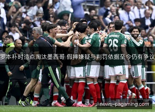 罗本补时造点淘汰墨西哥 假摔嫌疑与判罚依据至今仍有争议